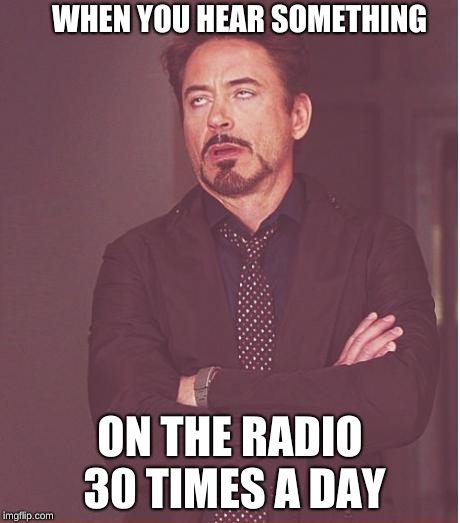 Face You Make Robert Downey Jr Meme | WHEN YOU HEAR SOMETHING; ON THE RADIO 30 TIMES A DAY | image tagged in memes,face you make robert downey jr | made w/ Imgflip meme maker