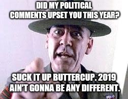 Gunny | DID MY POLITICAL COMMENTS UPSET YOU THIS YEAR? SUCK IT UP BUTTERCUP. 2019 AIN'T GONNA BE ANY DIFFERENT. | image tagged in gunny | made w/ Imgflip meme maker