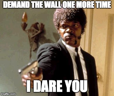 Say That Again I Dare You Meme | DEMAND THE WALL ONE MORE TIME; I DARE YOU | image tagged in memes,say that again i dare you | made w/ Imgflip meme maker