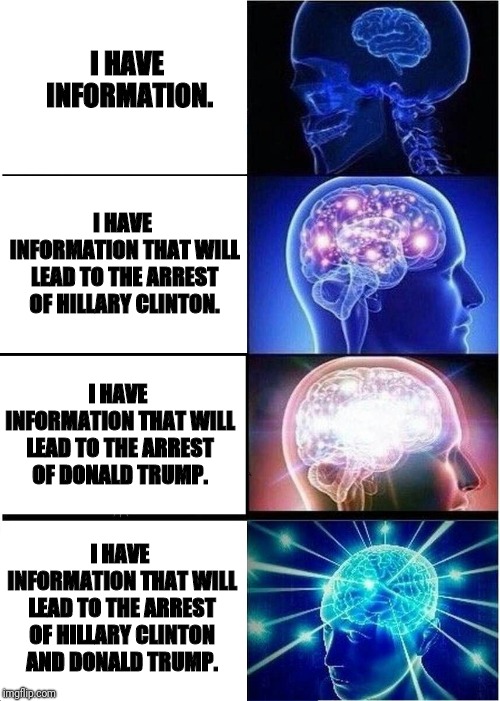 I have information | I HAVE INFORMATION. I HAVE INFORMATION THAT WILL LEAD TO THE ARREST OF HILLARY CLINTON. I HAVE INFORMATION THAT WILL LEAD TO THE ARREST OF DONALD TRUMP. I HAVE INFORMATION THAT WILL LEAD TO THE ARREST OF HILLARY CLINTON AND DONALD TRUMP. | image tagged in memes,expanding brain,funny,trump,clinton,politics lol | made w/ Imgflip meme maker
