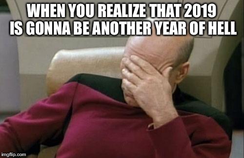 Captain Picard Facepalm | WHEN YOU REALIZE THAT 2019 IS GONNA BE ANOTHER YEAR OF HELL | image tagged in memes,captain picard facepalm | made w/ Imgflip meme maker