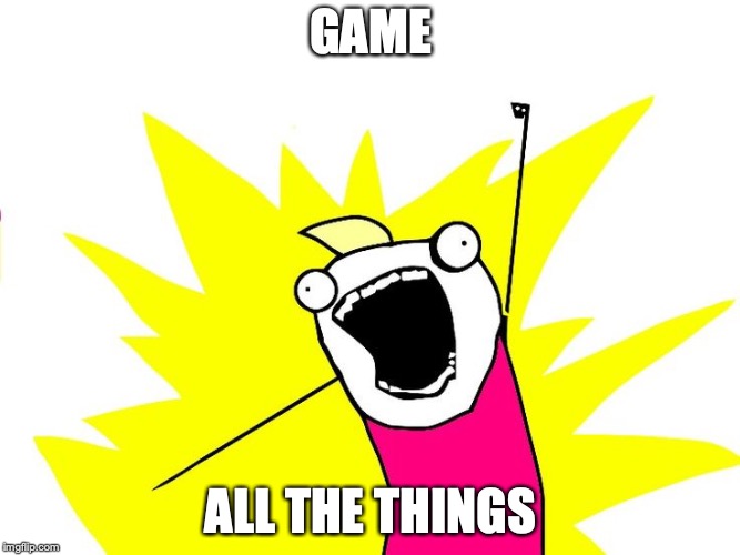 Do all the things | GAME; ALL THE THINGS | image tagged in do all the things | made w/ Imgflip meme maker