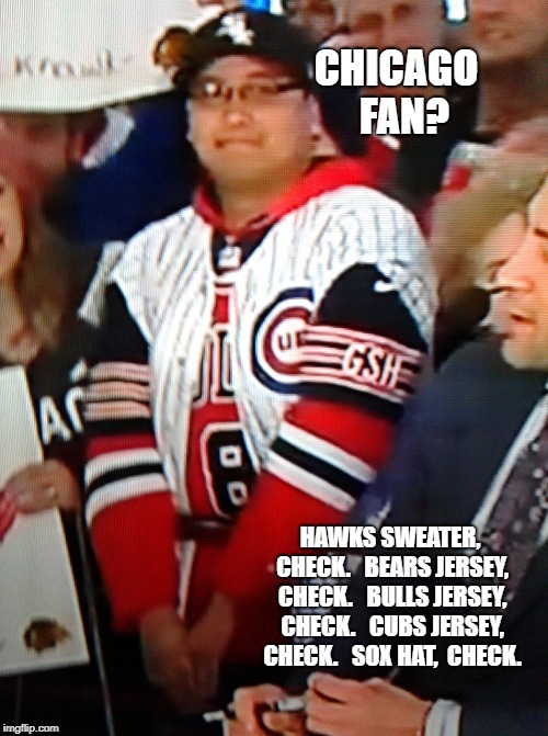 Chicago Fan | CHICAGO  FAN? HAWKS SWEATER, CHECK.   BEARS JERSEY, CHECK.   BULLS JERSEY, CHECK.   CUBS JERSEY, CHECK.   SOX HAT,  CHECK. | image tagged in wow,dress code | made w/ Imgflip meme maker