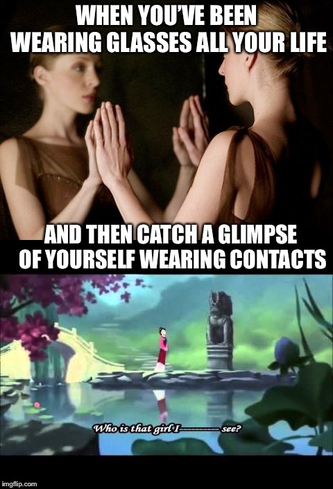WHEN YOU’VE BEEN WEARING GLASSES ALL YOUR LIFE; AND THEN CATCH A GLIMPSE OF YOURSELF WEARING CONTACTS | image tagged in mulan,reflection,glasses | made w/ Imgflip meme maker