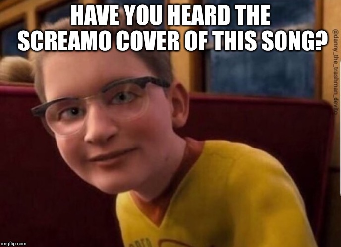 Annoying Polar Express Kid |  HAVE YOU HEARD THE SCREAMO COVER OF THIS SONG? | image tagged in annoying polar express kid,screamo,cover | made w/ Imgflip meme maker
