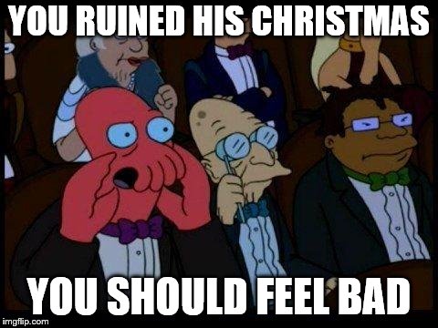 You Should Feel Bad Zoidberg Meme | YOU RUINED HIS CHRISTMAS YOU SHOULD FEEL BAD | image tagged in memes,you should feel bad zoidberg | made w/ Imgflip meme maker