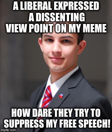 Help, help, I'm being repressed! | A LIBERAL EXPRESSED A DISSENTING VIEW POINT ON MY MEME; HOW DARE THEY TRY TO SUPPRESS MY FREE SPEECH! | image tagged in college conservative,humour,free speech,conservative snow flakes | made w/ Imgflip meme maker