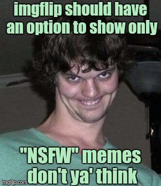 I'm Kinky and I Know It | imgflip should have an option to show only; "NSFW" memes don't ya' think | image tagged in creepy guy,nsfw | made w/ Imgflip meme maker