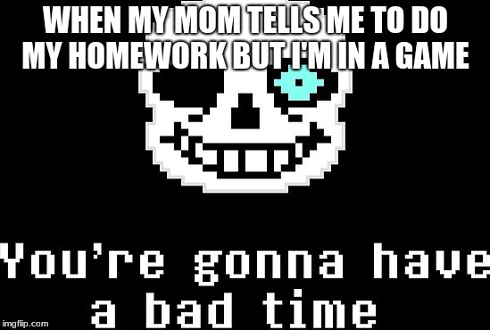 WHEN MY MOM TELLS ME TO DO MY HOMEWORK BUT I'M IN A GAME | image tagged in sans genocide saying | made w/ Imgflip meme maker