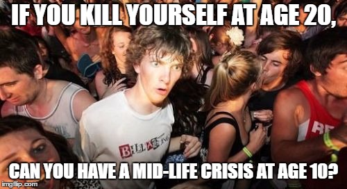 Sudden Clarity Clarence | IF YOU KILL YOURSELF AT AGE 20, CAN YOU HAVE A MID-LIFE CRISIS AT AGE 10? | image tagged in memes,sudden clarity clarence | made w/ Imgflip meme maker