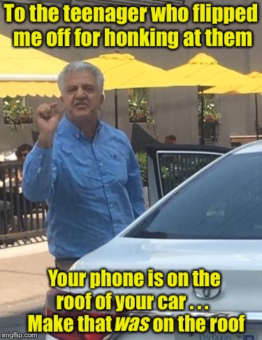 Honk Honk | To the teenager who flipped me off for honking at them; Your phone is on the roof of your car . . .   Make that           on the roof; was | image tagged in taxi driver knows,teenagers,flipping the bird | made w/ Imgflip meme maker