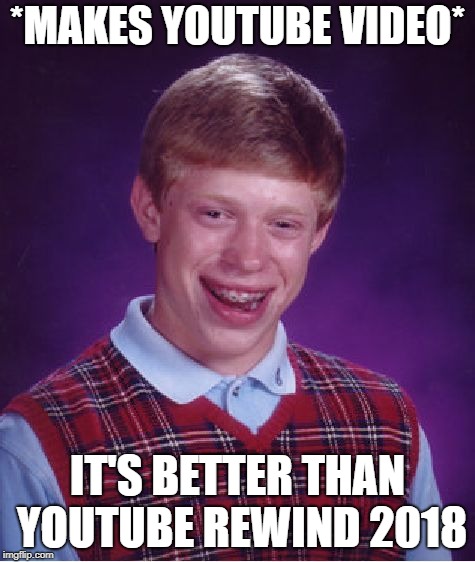 Bad Luck Brian Meme | *MAKES YOUTUBE VIDEO* IT'S BETTER THAN YOUTUBE REWIND 2018 | image tagged in memes,bad luck brian | made w/ Imgflip meme maker