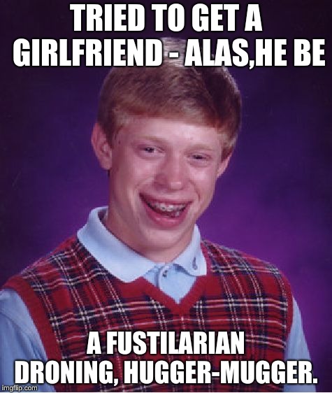 Poor Brian | TRIED TO GET A GIRLFRIEND - ALAS,HE BE; A FUSTILARIAN DRONING, HUGGER-MUGGER. | image tagged in memes,bad luck brian,shakespeare,insult | made w/ Imgflip meme maker