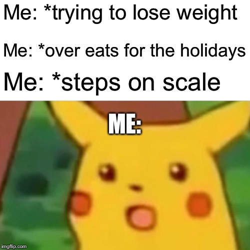 Surprised Pikachu | Me: *trying to lose weight; Me: *over eats for the holidays; Me: *steps on scale; ME: | image tagged in memes,surprised pikachu | made w/ Imgflip meme maker