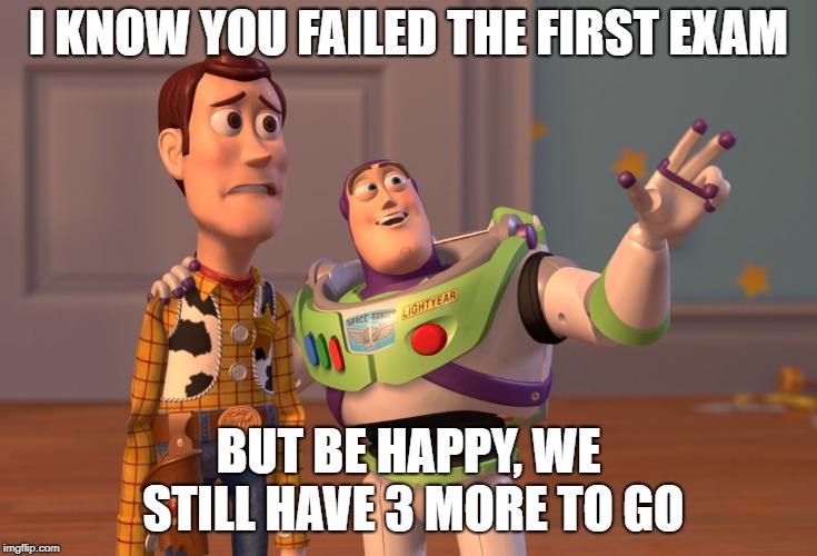 X, X Everywhere | I KNOW YOU FAILED THE FIRST EXAM; BUT BE HAPPY, WE STILL HAVE 3 MORE TO GO | image tagged in memes,x x everywhere | made w/ Imgflip meme maker