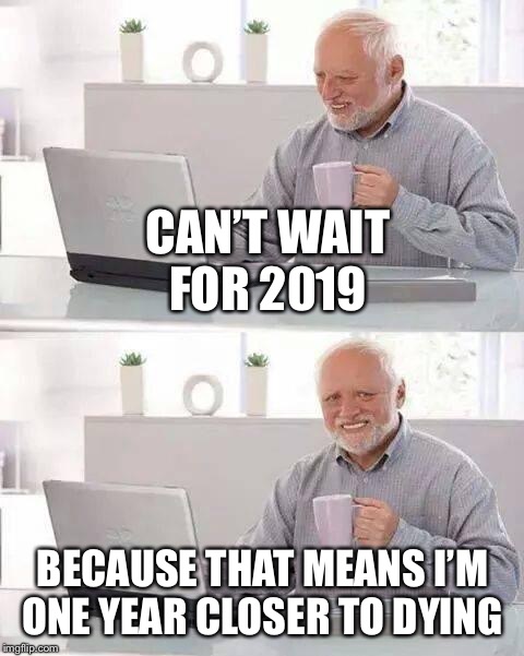 Hide the Pain Harold | CAN’T WAIT FOR 2019; BECAUSE THAT MEANS I’M ONE YEAR CLOSER TO DYING | image tagged in memes,hide the pain harold | made w/ Imgflip meme maker