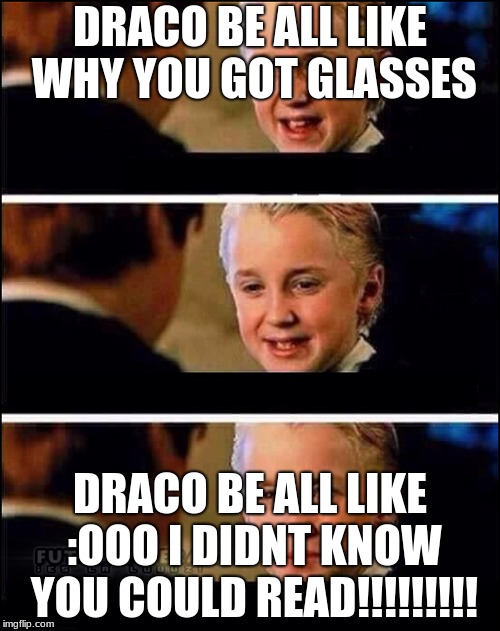 Draco Malfoy | DRACO BE ALL LIKE WHY YOU GOT GLASSES; DRACO BE ALL LIKE :OOO I DIDNT KNOW YOU COULD READ!!!!!!!!! | image tagged in draco malfoy | made w/ Imgflip meme maker