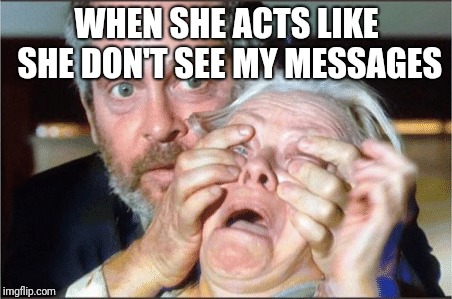 Bird box eyes open | WHEN SHE ACTS LIKE SHE DON'T SEE MY MESSAGES | image tagged in bird box eyes open | made w/ Imgflip meme maker