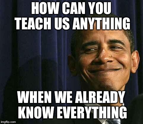 obama smug face | HOW CAN YOU TEACH US ANYTHING WHEN WE ALREADY KNOW EVERYTHING | image tagged in obama smug face | made w/ Imgflip meme maker