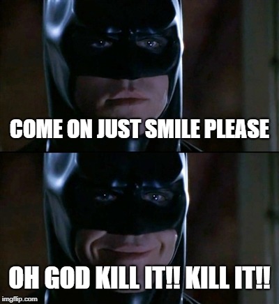 Batman Smiles Meme | COME ON JUST SMILE PLEASE; OH GOD KILL IT!! KILL IT!! | image tagged in memes,batman smiles | made w/ Imgflip meme maker
