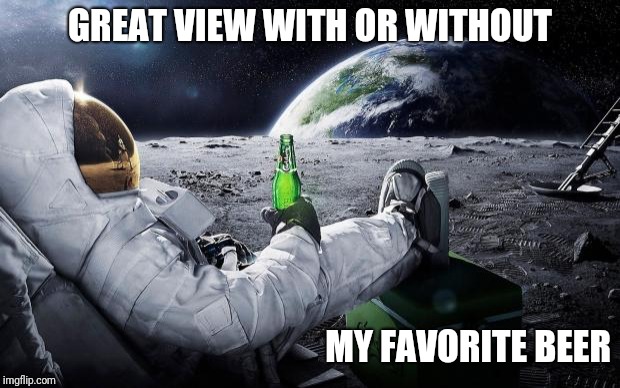 astronaut beer | GREAT VIEW WITH OR WITHOUT; MY FAVORITE BEER | image tagged in astronaut beer | made w/ Imgflip meme maker