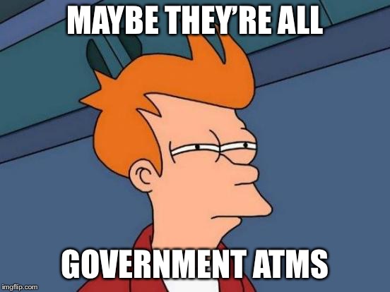 Futurama Fry Meme | MAYBE THEY’RE ALL GOVERNMENT ATMS | image tagged in memes,futurama fry | made w/ Imgflip meme maker