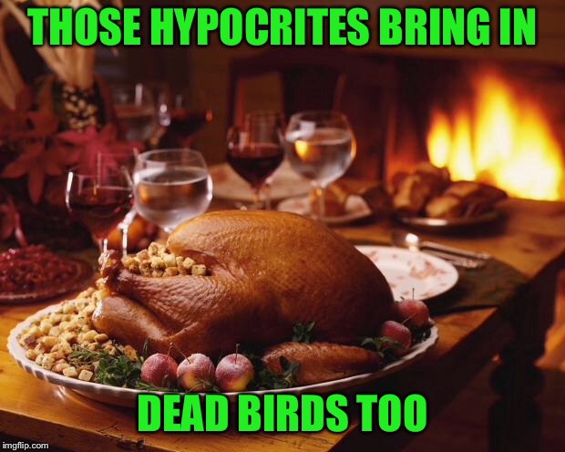 Thanksgiving | THOSE HYPOCRITES BRING IN DEAD BIRDS TOO | image tagged in thanksgiving | made w/ Imgflip meme maker