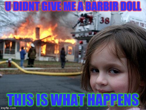 Disaster Girl Meme | U DIDNT GIVE ME A BARBIR DOLL; THIS IS WHAT HAPPENS | image tagged in memes,disaster girl | made w/ Imgflip meme maker