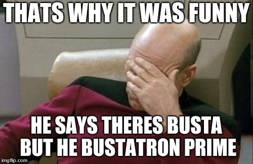 Captain Picard Facepalm Meme | THATS WHY IT WAS FUNNY HE SAYS THERES BUSTA BUT HE BUSTATRON PRIME | image tagged in memes,captain picard facepalm | made w/ Imgflip meme maker