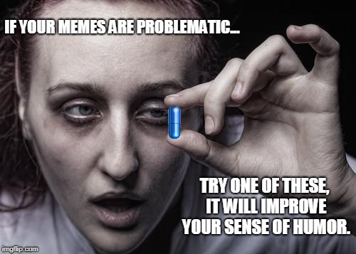 Blue pill pushers on imgflip...politics stream. | IF YOUR MEMES ARE PROBLEMATIC... TRY ONE OF THESE, IT WILL IMPROVE YOUR SENSE OF HUMOR. | image tagged in blue pill,junkie,problematic,leftists,red pill,memes | made w/ Imgflip meme maker