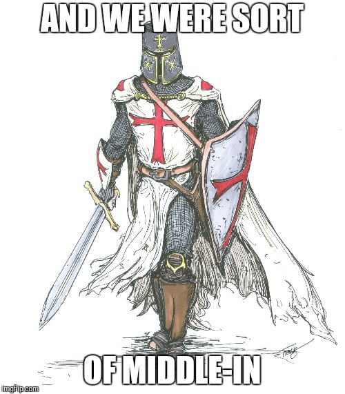 Knights Templar | AND WE WERE SORT OF MIDDLE-IN | image tagged in knights templar | made w/ Imgflip meme maker