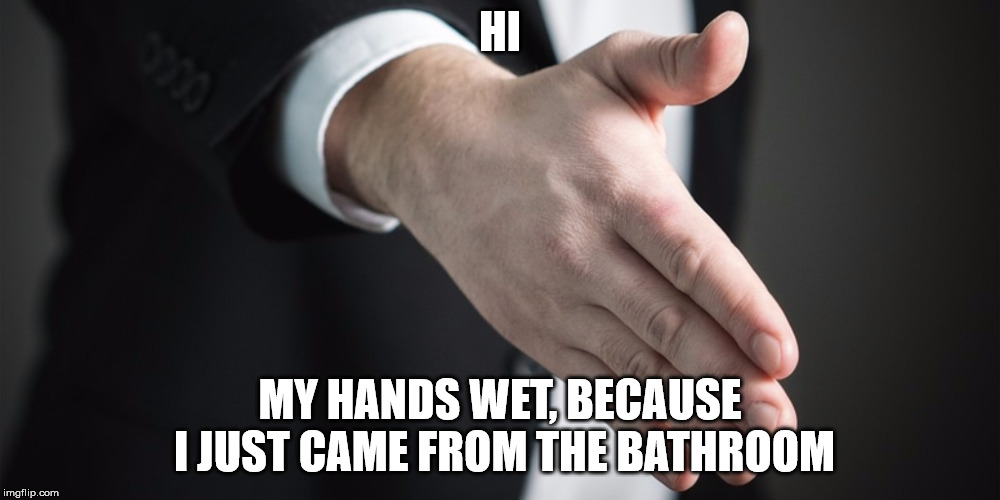 Hello | HI; MY HANDS WET, BECAUSE I JUST CAME FROM THE BATHROOM | image tagged in hello | made w/ Imgflip meme maker