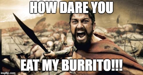 Sparta Leonidas Meme | HOW DARE YOU; EAT MY BURRITO!!! | image tagged in memes,sparta leonidas | made w/ Imgflip meme maker