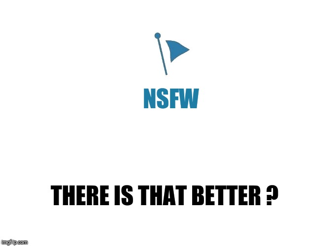 Marked Safe | THERE IS THAT BETTER ? NSFW | image tagged in marked safe | made w/ Imgflip meme maker