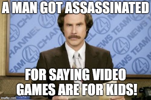 Ron Burgundy Meme | A MAN GOT ASSASSINATED; FOR SAYING VIDEO GAMES ARE FOR KIDS! | image tagged in memes,ron burgundy | made w/ Imgflip meme maker