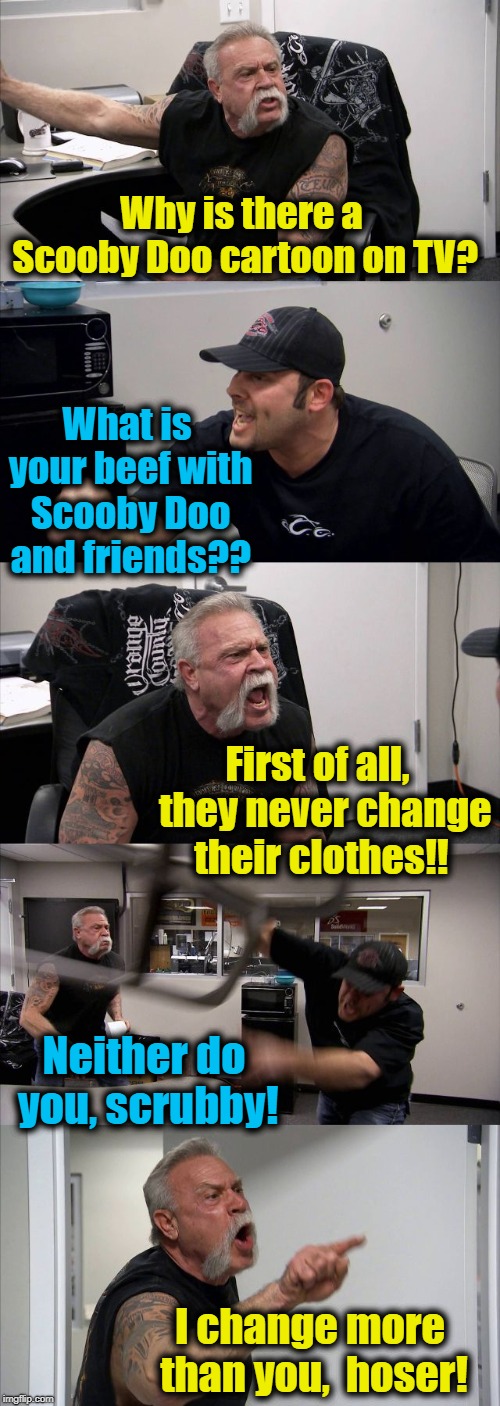 American Chopper Argument Meme | Why is there a Scooby Doo cartoon on TV? What is your beef with Scooby Doo and friends?? First of all,  they never change their clothes!! Neither do you, scrubby! I change more than you,  hoser! | image tagged in memes,american chopper argument | made w/ Imgflip meme maker
