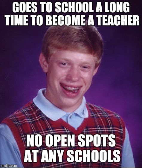 Bad Luck Brian Meme | GOES TO SCHOOL A LONG TIME TO BECOME A TEACHER; NO OPEN SPOTS AT ANY SCHOOLS | image tagged in memes,bad luck brian | made w/ Imgflip meme maker