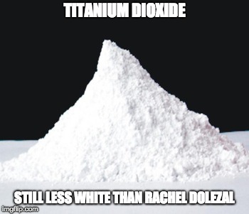 TITANIUM DIOXIDE; STILL LESS WHITE THAN RACHEL DOLEZAL | image tagged in rachel dolezal | made w/ Imgflip meme maker
