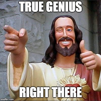 TRUE GENIUS RIGHT THERE | image tagged in memes,buddy christ | made w/ Imgflip meme maker