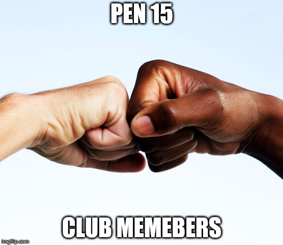 fist bump | PEN 15; CLUB MEMEBERS | image tagged in fist bump | made w/ Imgflip meme maker