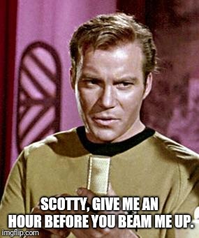 Capt. Kirk William Shatner | SCOTTY, GIVE ME AN HOUR BEFORE YOU BEAM ME UP. | image tagged in capt kirk william shatner | made w/ Imgflip meme maker