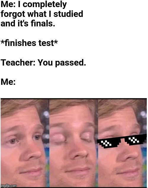 Good times | Me: I completely forgot what I studied and it's finals.                               

*finishes test*                      

      Teacher: You passed.                          


                              Me: | image tagged in blank white template,like a boss,blinking guy,memes,funny,relatable | made w/ Imgflip meme maker