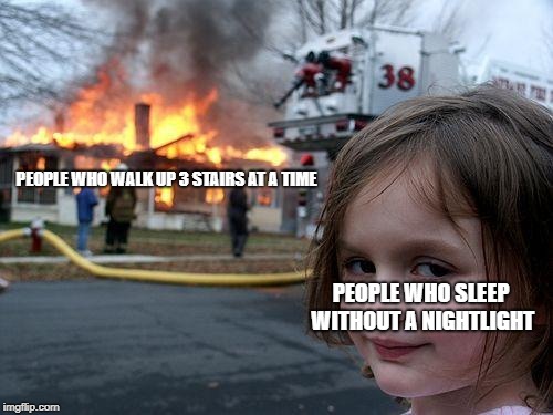 Disaster Girl | PEOPLE WHO WALK UP 3 STAIRS AT A TIME; PEOPLE WHO SLEEP WITHOUT A NIGHTLIGHT | image tagged in memes,disaster girl | made w/ Imgflip meme maker