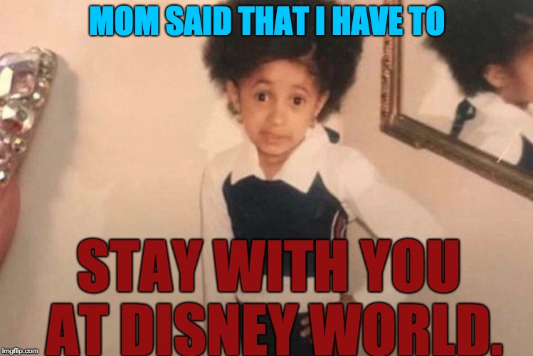Young Cardi B | MOM SAID THAT I HAVE TO; STAY WITH YOU AT DISNEY WORLD. | image tagged in memes,young cardi b | made w/ Imgflip meme maker