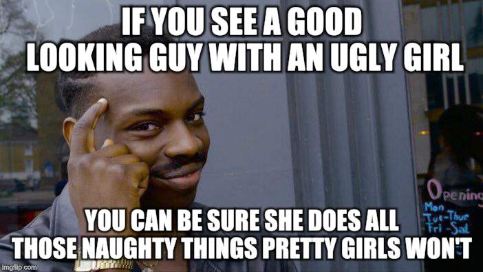 Roll Safe Think About It Meme | IF YOU SEE A GOOD LOOKING GUY WITH AN UGLY GIRL YOU CAN BE SURE SHE DOES ALL THOSE NAUGHTY THINGS PRETTY GIRLS WON'T | image tagged in memes,roll safe think about it | made w/ Imgflip meme maker