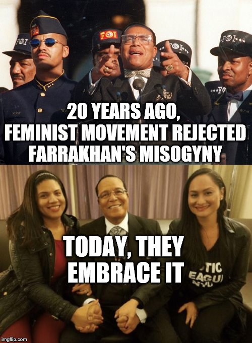 But farrakhan didn't change - the feminist movement changed | 20 YEARS AGO, FEMINIST MOVEMENT REJECTED FARRAKHAN'S MISOGYNY; TODAY, THEY EMBRACE IT | image tagged in feminism,islam,farrakhan,misogyny,shame | made w/ Imgflip meme maker