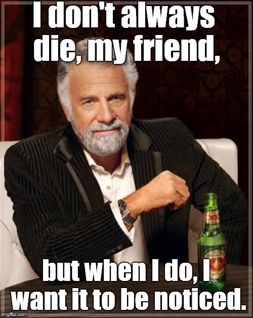 The Most Interesting Man In The World Meme | I don't always die, my friend, but when I do, I want it to be noticed. | image tagged in memes,the most interesting man in the world | made w/ Imgflip meme maker