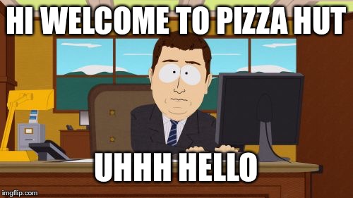 Aaaaand Its Gone | HI WELCOME TO PIZZA HUT; UHHH HELLO | image tagged in memes,aaaaand its gone | made w/ Imgflip meme maker