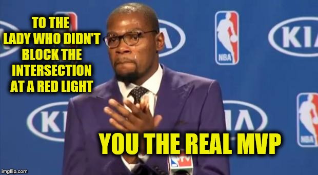 It warms the heart when it happens. ~Inspired by CravenMoordik | TO THE LADY WHO DIDN'T BLOCK THE INTERSECTION AT A RED LIGHT; YOU THE REAL MVP | image tagged in memes,you the real mvp,funny,road rage,inconsiderate drivers | made w/ Imgflip meme maker