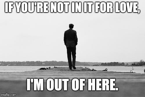 Walk away | IF YOU'RE NOT IN IT FOR LOVE, I'M OUT OF HERE. | image tagged in walk away | made w/ Imgflip meme maker